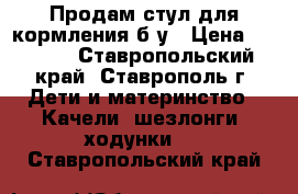 Продам стул для кормления б/у › Цена ­ 1 500 - Ставропольский край, Ставрополь г. Дети и материнство » Качели, шезлонги, ходунки   . Ставропольский край